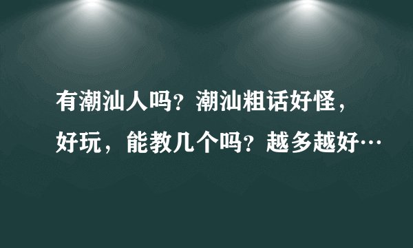 有潮汕人吗？潮汕粗话好怪，好玩，能教几个吗？越多越好…