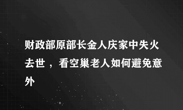 财政部原部长金人庆家中失火去世 ，看空巢老人如何避免意外