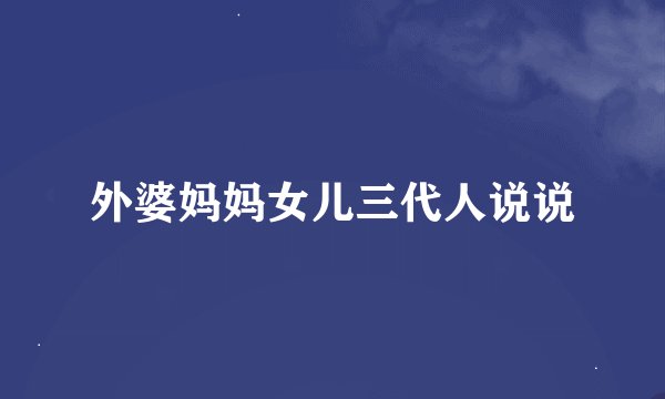 外婆妈妈女儿三代人说说