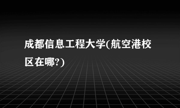 成都信息工程大学(航空港校区在哪?)