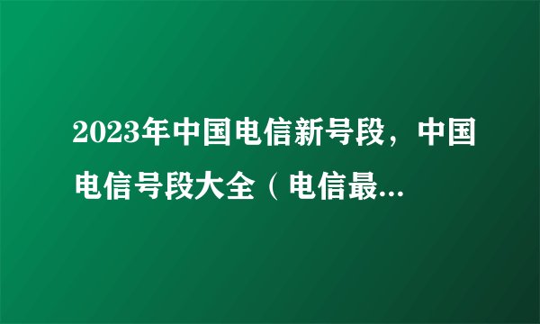 2023年中国电信新号段，中国电信号段大全（电信最新号段）
