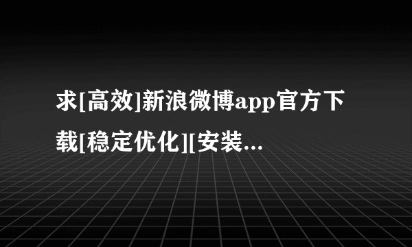 求[高效]新浪微博app官方下载[稳定优化][安装]完整网盘链接下载