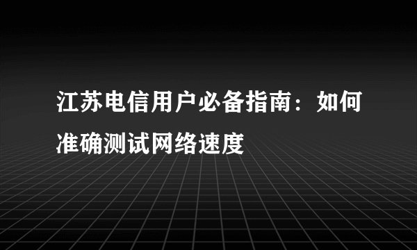 江苏电信用户必备指南：如何准确测试网络速度