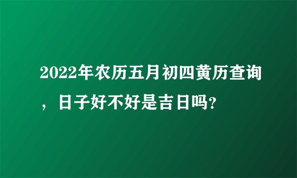 2022年农历五月初四黄历查询，日子好不好是吉日吗？
