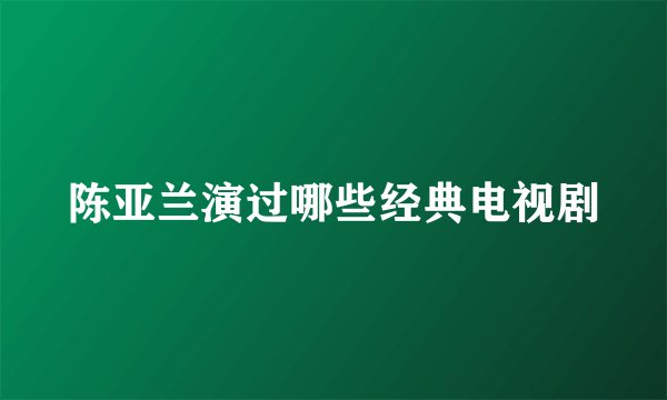 陈亚兰演过哪些经典电视剧