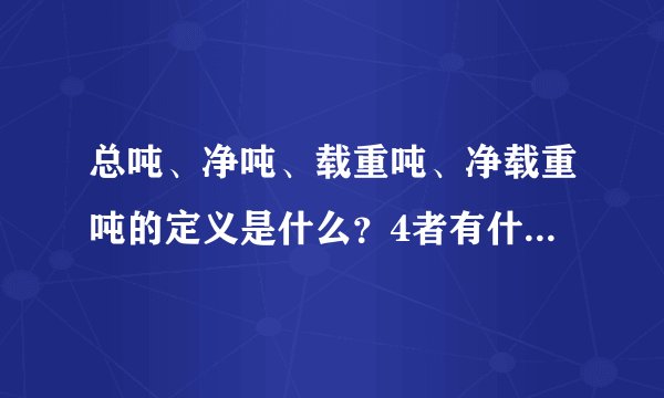 总吨、净吨、载重吨、净载重吨的定义是什么？4者有什么联系和区别？