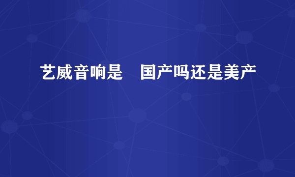 艺威音响是徳国产吗还是美产