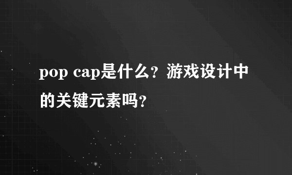 pop cap是什么？游戏设计中的关键元素吗？