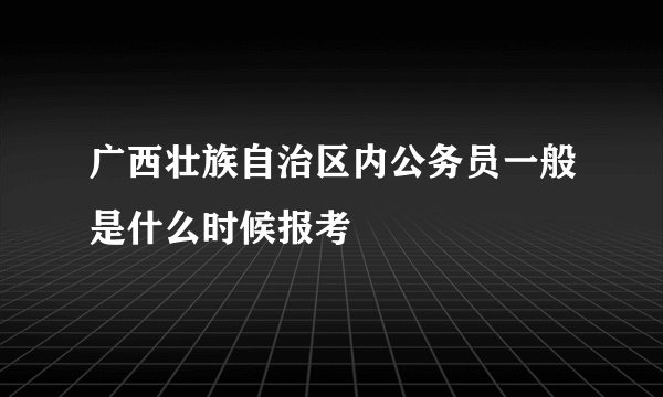 广西壮族自治区内公务员一般是什么时候报考