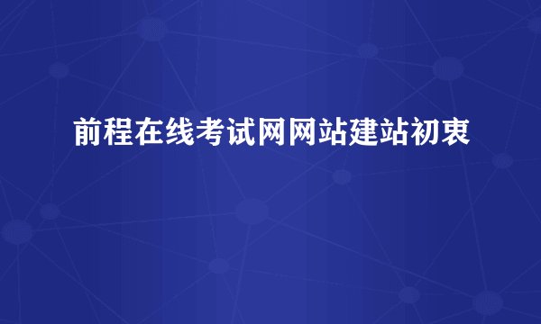 前程在线考试网网站建站初衷