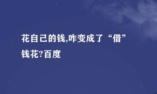 花自己的钱,咋变成了“借”钱花?百度