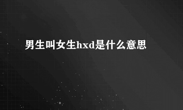 男生叫女生hxd是什么意思