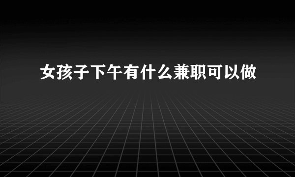 女孩子下午有什么兼职可以做