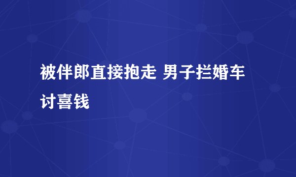 被伴郎直接抱走 男子拦婚车讨喜钱