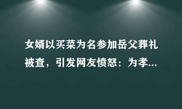 女婿以买菜为名参加岳父葬礼被查，引发网友愤怒：为孝顺女婿点赞