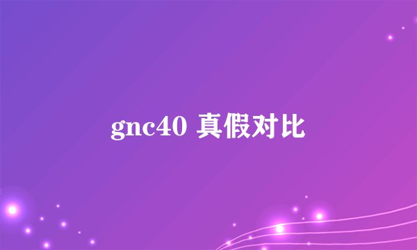 gnc40 真假对比