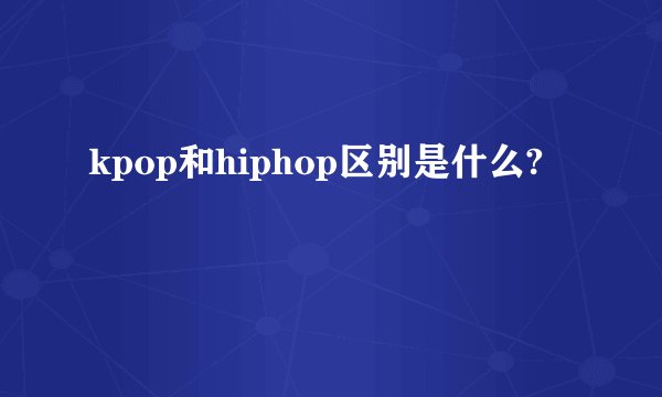 kpop和hiphop区别是什么?