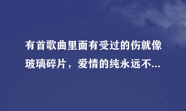 有首歌曲里面有受过的伤就像玻璃碎片，爱情的纯永远不会复原歌名叫什么