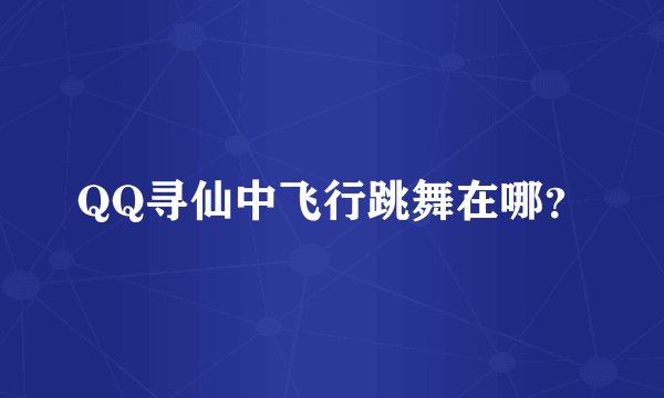 QQ寻仙中飞行跳舞在哪？