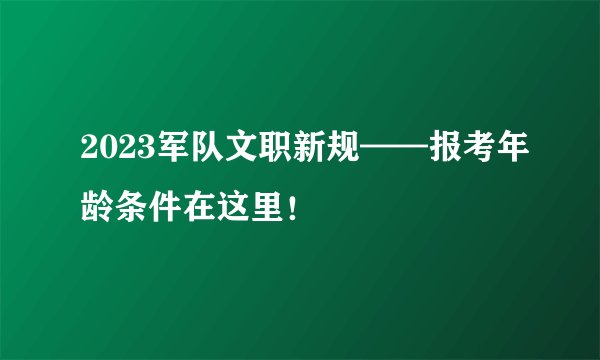 2023军队文职新规——报考年龄条件在这里!