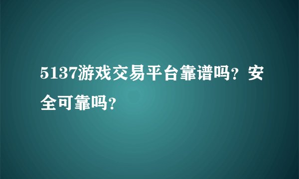 5137游戏交易平台靠谱吗？安全可靠吗？