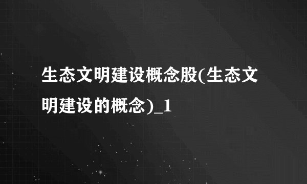 生态文明建设概念股(生态文明建设的概念)_1