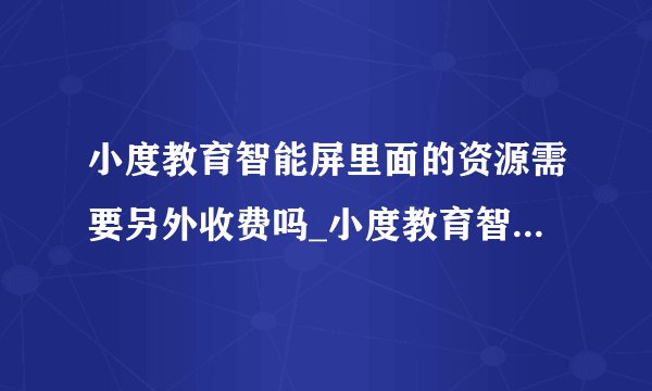 小度教育智能屏里面的资源需要另外收费吗_小度教育智能屏里面的资源是免费的吗?