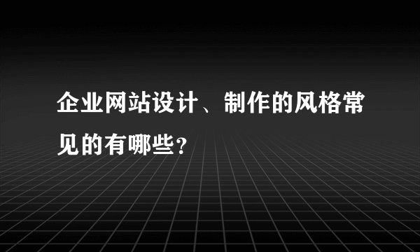 企业网站设计、制作的风格常见的有哪些？