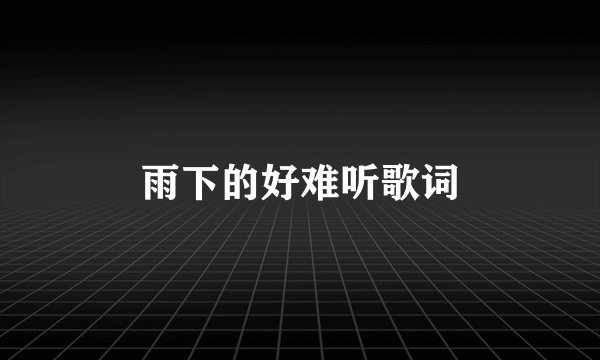 雨下的好难听歌词