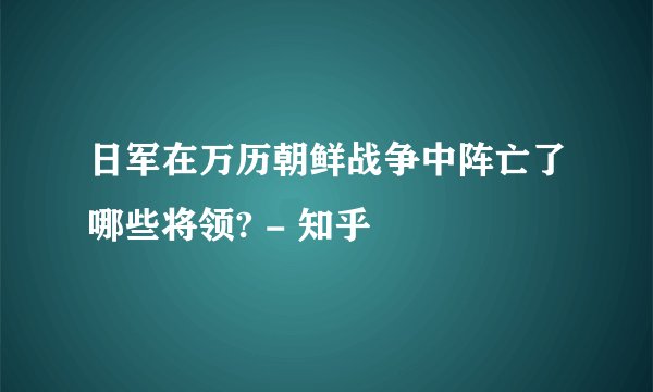 日军在万历朝鲜战争中阵亡了哪些将领? - 知乎