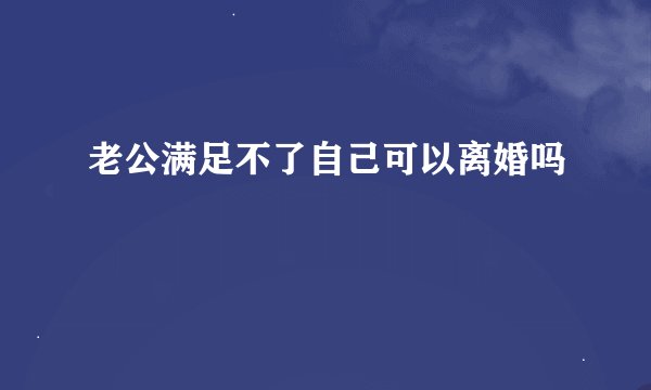 老公满足不了自己可以离婚吗