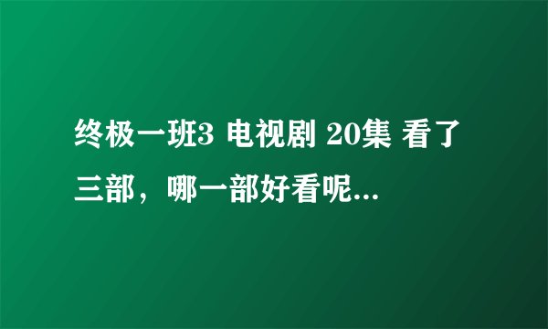 终极一班3 电视剧 20集 看了三部，哪一部好看呢？认真回答喔