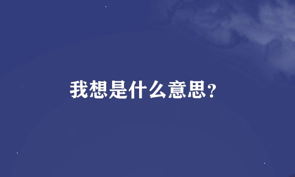 我想是什么意思？