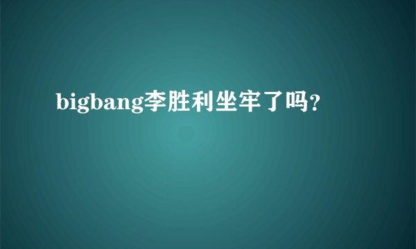 bigbang李胜利坐牢了吗?