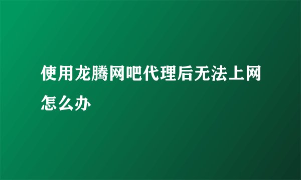 使用龙腾网吧代理后无法上网怎么办
