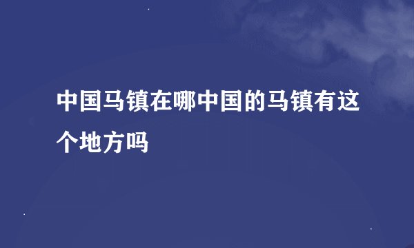 中国马镇在哪中国的马镇有这个地方吗