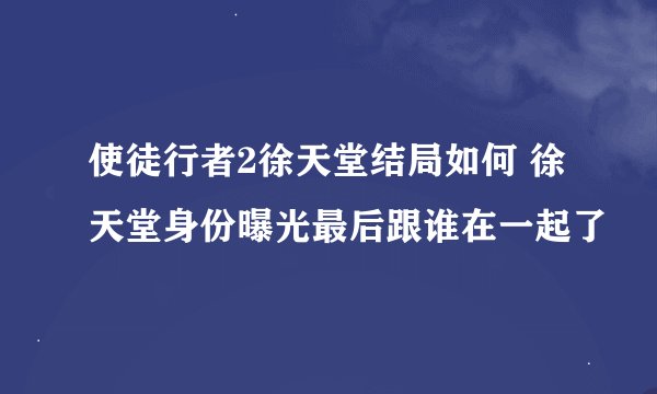 使徒行者2徐天堂结局如何 徐天堂身份曝光最后跟谁在一起了