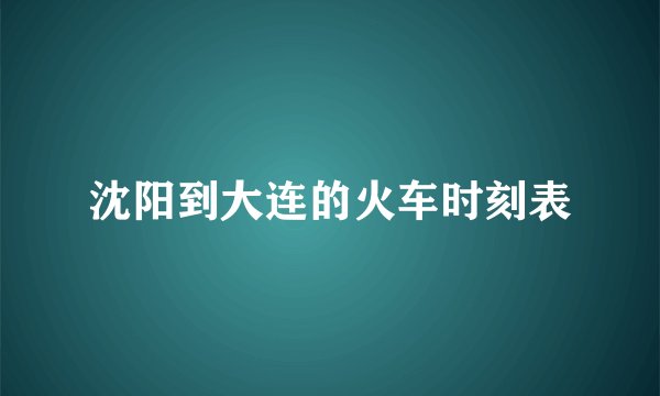 沈阳到大连的火车时刻表