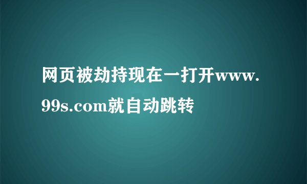 网页被劫持现在一打开www.99s.com就自动跳转