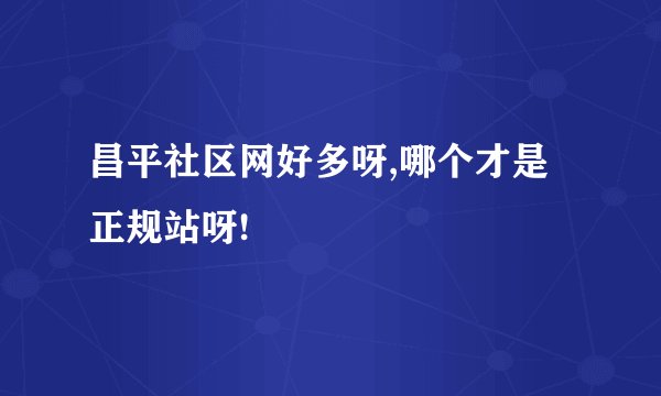 昌平社区网好多呀,哪个才是正规站呀!