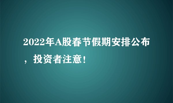 2022年A股春节假期安排公布，投资者注意！