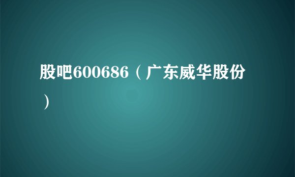 股吧600686（广东威华股份）