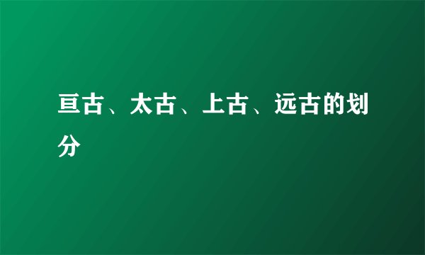 亘古、太古、上古、远古的划分