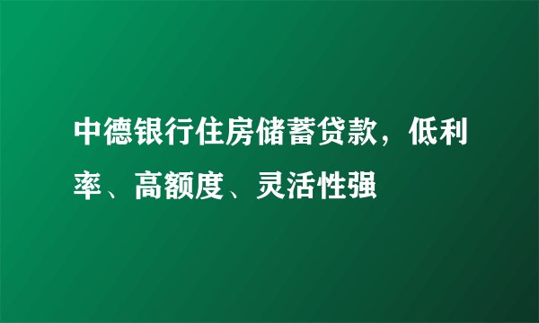 中德银行住房储蓄贷款，低利率、高额度、灵活性强