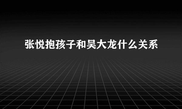 张悦抱孩子和吴大龙什么关系