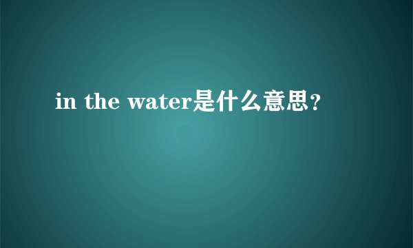 in the water是什么意思？