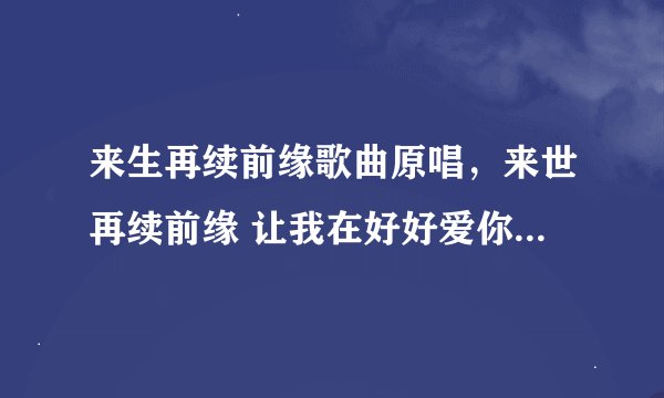 来生再续前缘歌曲原唱，来世再续前缘 让我在好好爱你一边 这是哪首歌？