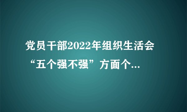 党员干部2022年组织生活会 “五个强不强”方面个人对照检查材料