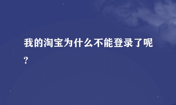 我的淘宝为什么不能登录了呢?