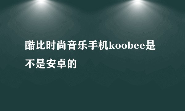 酷比时尚音乐手机koobee是不是安卓的